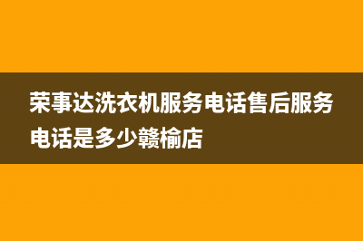 荣事达洗衣机服务中心全国统一24小时客服(荣事达洗衣机服务电话售后服务电话是多少赣榆店)