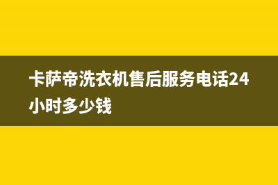 卡萨帝洗衣机售后电话统一客服咨询电话(卡萨帝洗衣机售后服务电话24小时多少钱)