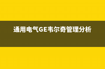 通用电气（GE）油烟机售后维修2023已更新(厂家/更新)(通用电气GE韦尔奇管理分析)