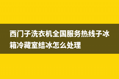 西门子洗衣机全国服务热线电话全国统一服务网点400(西门子洗衣机全国服务热线子冰箱冷藏室结冰怎么处理)