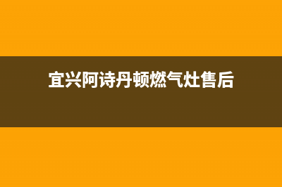 宜兴阿诗丹顿燃气灶维修中心电话已更新(宜兴阿诗丹顿燃气灶售后)