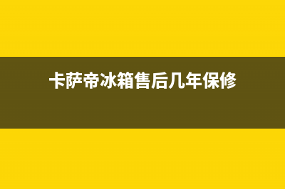 卡萨帝冰箱售后服务中心(客服400)(卡萨帝冰箱售后几年保修)