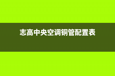 志高中央空调瓦房店市区售后客服中心24小时人工电话(志高中央空调铜管配置表)