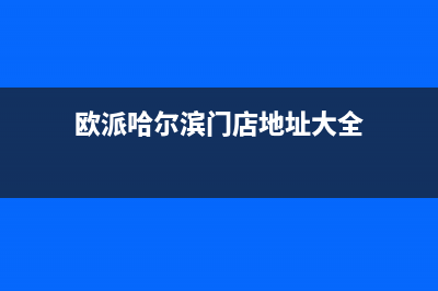 哈尔滨市欧派燃气灶服务24小时热线已更新(欧派哈尔滨门店地址大全)