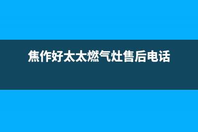 焦作好太太灶具全国服务电话(焦作好太太燃气灶售后电话)