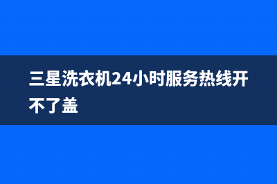 三星洗衣机24小时人工服务电话全国统一客服400(三星洗衣机24小时服务热线开不了盖)