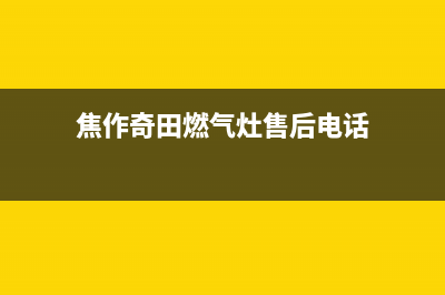 焦作奇田燃气灶服务中心电话2023已更新(网点/更新)(焦作奇田燃气灶售后电话)