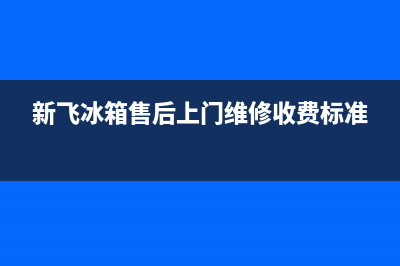 新飞冰箱上门服务标准2023已更新(厂家更新)(新飞冰箱售后上门维修收费标准)