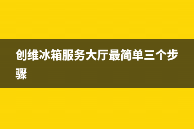 创维冰箱服务24小时热线电话2023已更新(400/联保)(创维冰箱服务大厅最简单三个步骤)