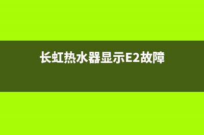 长虹热水器显示E3什么故障(长虹热水器显示E2故障)