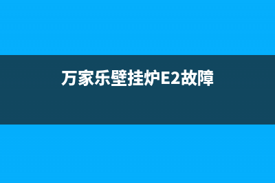 万家乐壁挂炉e2故障不点火(万家乐壁挂炉E2故障)