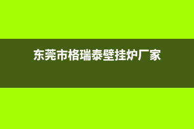 东莞市格瑞泰壁挂炉全国服务电话(东莞市格瑞泰壁挂炉厂家)