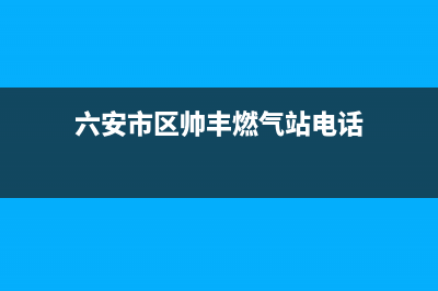 六安市区帅丰燃气灶维修中心(今日(六安市区帅丰燃气站电话)