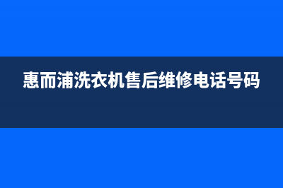 惠而浦洗衣机售后电话 客服电话售后400电话(惠而浦洗衣机售后维修电话号码)