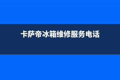 卡萨帝冰箱维修电话号码2023已更新(厂家更新)(卡萨帝冰箱维修服务电话)