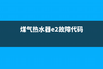 煤气热水器e2故障怎么解决(煤气热水器e2故障代码)