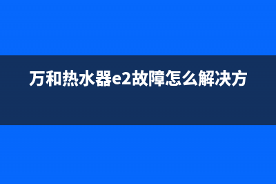 万和热水器e2故障手动复位(万和热水器e2故障怎么解决方案)