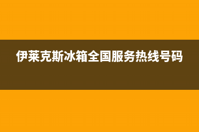 伊莱克斯冰箱全国服务热线电话已更新(伊莱克斯冰箱全国服务热线号码)