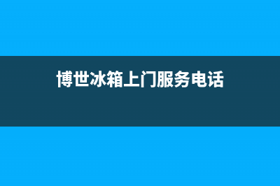 博世冰箱上门服务电话号码已更新(电话)(博世冰箱上门服务电话)