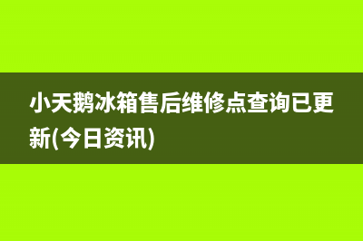 小天鹅冰箱售后维修点查询已更新(今日资讯)