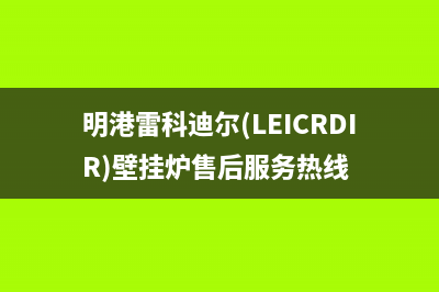 明港雷科迪尔(LEICRDIR)壁挂炉售后服务热线