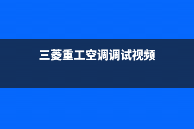 三菱重工空调榆林市区24小时服务热线(三菱重工空调调试视频)