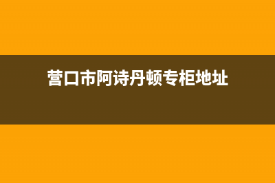 营口市阿诗丹顿集成灶维修点地址2023已更新[客服(营口市阿诗丹顿专柜地址)