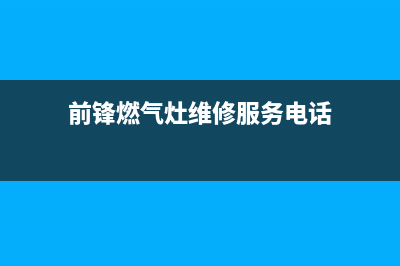 常州前锋燃气灶服务24小时热线2023已更新[客服(前锋燃气灶维修服务电话)