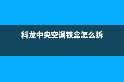 科龙中央空调铁岭售后维修中心故障报修(科龙中央空调铁盒怎么拆)