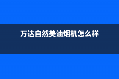 万达自然美油烟机客服电话2023已更新(厂家400)(万达自然美油烟机怎么样)