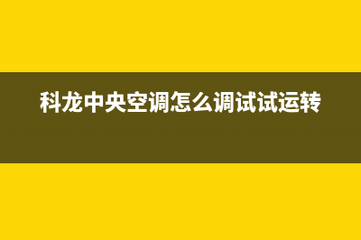 科龙中央空调荆门市售后服务电话(科龙中央空调怎么调试试运转)