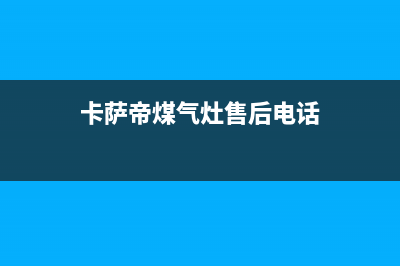 银川卡萨帝灶具全国统一服务热线(卡萨帝煤气灶售后电话)