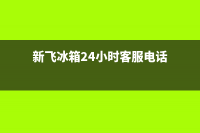 新飞冰箱24小时服务热线已更新(新飞冰箱24小时客服电话)