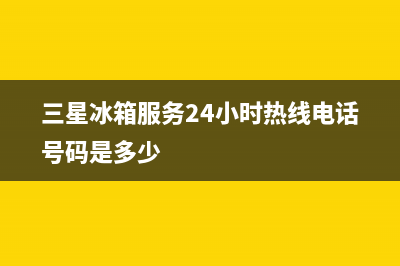 三星冰箱服务24小时热线电话已更新(三星冰箱服务24小时热线电话号码是多少)