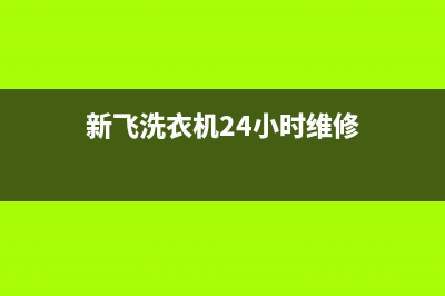 新飞洗衣机24小时人工服务电话售后维修(新飞洗衣机24小时维修)