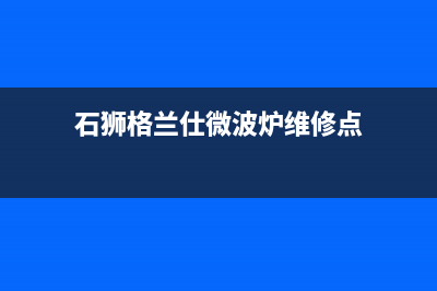 石狮市区格兰仕燃气灶维修上门电话2023已更新(400/更新)(石狮格兰仕微波炉维修点)