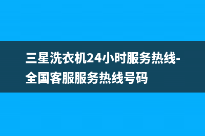 三星洗衣机24小时人工服务售后客服电话(三星洗衣机24小时服务热线-全国客服服务热线号码)