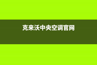 克来沃中央空调中山市网点服务电话是多少(克来沃中央空调官网)