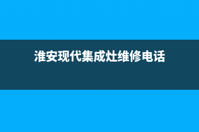 淮安现代集成灶维修中心2023已更新(今日(淮安现代集成灶维修电话)