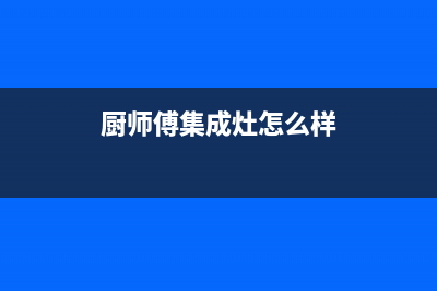 厨师傅（chushifu）油烟机售后服务热线的电话2023已更新(400/更新)(厨师傅集成灶怎么样)