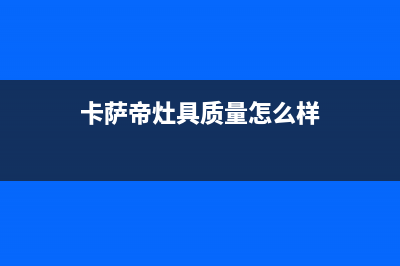 许昌卡萨帝灶具售后服务部2023已更新(今日(卡萨帝灶具质量怎么样)