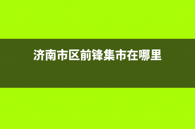 济南市区前锋集成灶400服务电话2023已更新(网点/更新)(济南市区前锋集市在哪里)