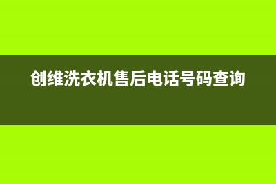 创维洗衣机售后 维修网点客服热线(创维洗衣机售后电话号码查询)