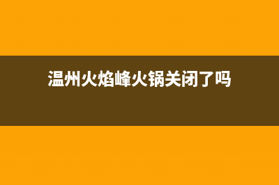 温州市区火王灶具售后服务维修电话(今日(温州火焰峰火锅关闭了吗)