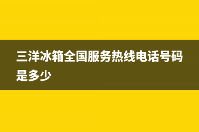 三洋冰箱全国服务热线电话（厂家400）(三洋冰箱全国服务热线电话号码是多少)