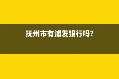 抚州市区上浦(SHANGPU)壁挂炉全国售后服务电话(抚州市有浦发银行吗?)