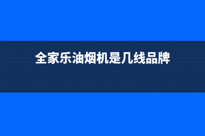 全家乐油烟机客服电话2023已更新(2023更新)(全家乐油烟机是几线品牌)