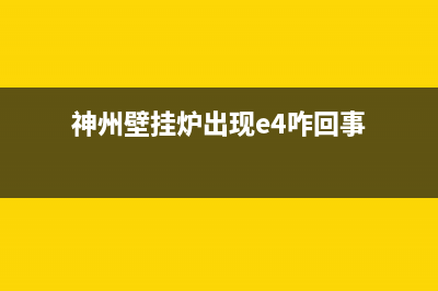 神州壁挂炉e1是什么故障(神州壁挂炉出现e4咋回事)