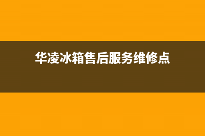 华凌冰箱售后服务电话已更新(今日资讯)(华凌冰箱售后服务维修点)