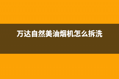 万达自然美油烟机售后服务中心2023已更新(400)(万达自然美油烟机怎么拆洗)